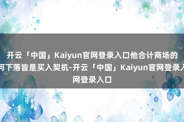 开云「中国」Kaiyun官网登录入口他合计商场的任何下落皆是买入契机-开云「中国」Kaiyun官网登录入口