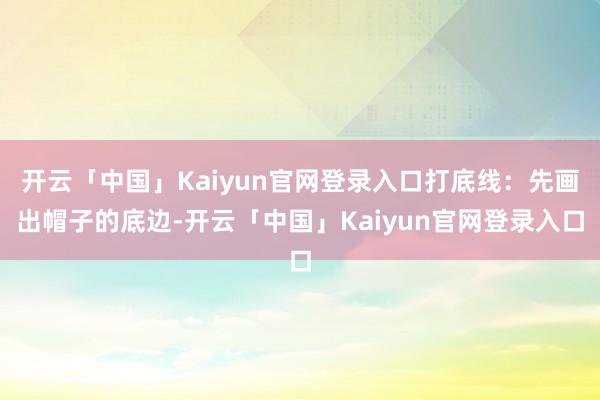 开云「中国」Kaiyun官网登录入口打底线：先画出帽子的底边-开云「中国」Kaiyun官网登录入口