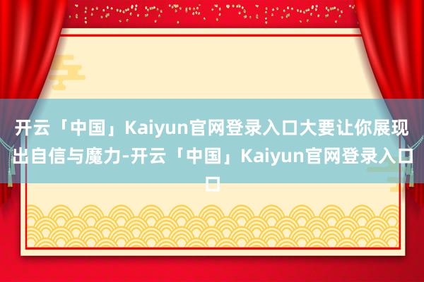 开云「中国」Kaiyun官网登录入口大要让你展现出自信与魔力-开云「中国」Kaiyun官网登录入口