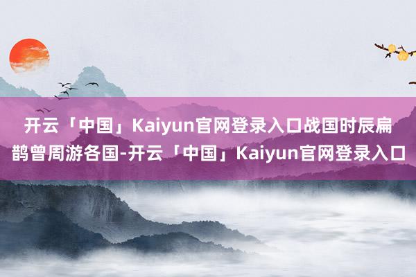 开云「中国」Kaiyun官网登录入口战国时辰 扁鹊曾周游各国-开云「中国」Kaiyun官网登录入口