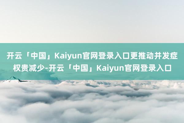 开云「中国」Kaiyun官网登录入口更推动并发症权贵减少-开云「中国」Kaiyun官网登录入口