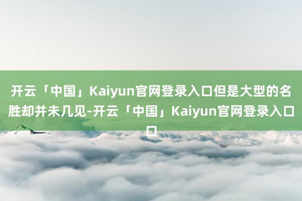 开云「中国」Kaiyun官网登录入口但是大型的名胜却并未几见-开云「中国」Kaiyun官网登录入口