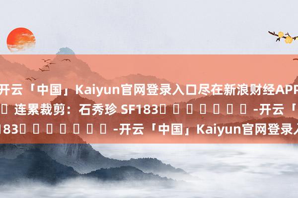 开云「中国」Kaiyun官网登录入口尽在新浪财经APP            						连累裁剪：石秀珍 SF183							-开云「中国」Kaiyun官网登录入口