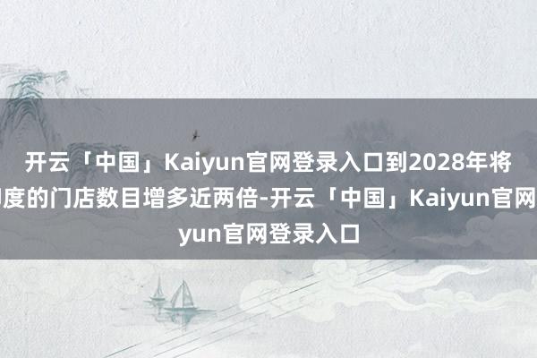 开云「中国」Kaiyun官网登录入口到2028年将把其在印度的门店数目增多近两倍-开云「中国」Kaiyun官网登录入口