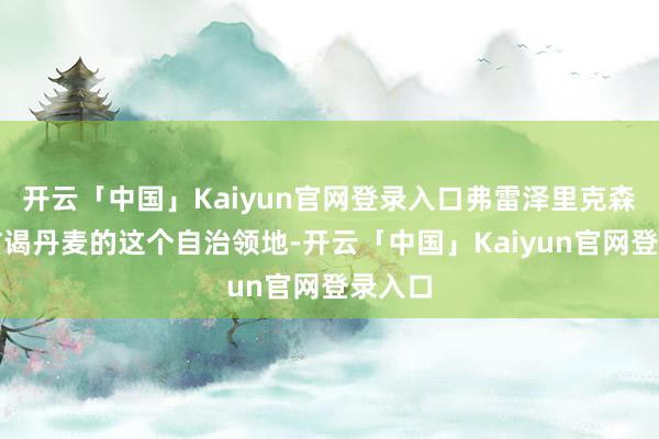 开云「中国」Kaiyun官网登录入口弗雷泽里克森初度访谒丹麦的这个自治领地-开云「中国」Kaiyun官网登录入口
