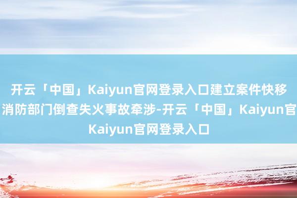 开云「中国」Kaiyun官网登录入口建立案件快移快诉机制；消防部门倒查失火事故牵涉-开云「中国」Kaiyun官网登录入口