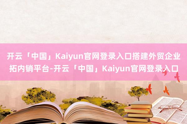 开云「中国」Kaiyun官网登录入口搭建外贸企业拓内销平台-开云「中国」Kaiyun官网登录入口