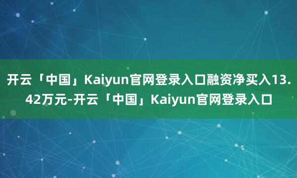 开云「中国」Kaiyun官网登录入口融资净买入13.42万元-开云「中国」Kaiyun官网登录入口