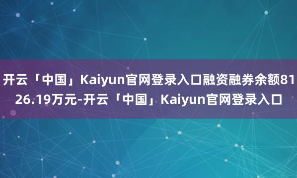 开云「中国」Kaiyun官网登录入口融资融券余额8126.19万元-开云「中国」Kaiyun官网登录入口