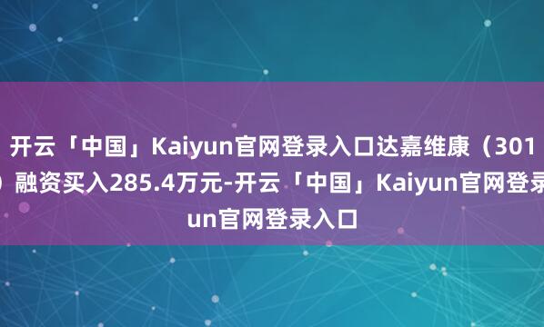 开云「中国」Kaiyun官网登录入口达嘉维康（301126）融资买入285.4万元-开云「中国」Kaiyun官网登录入口