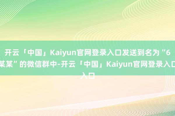 开云「中国」Kaiyun官网登录入口发送到名为“6某某”的微信群中-开云「中国」Kaiyun官网登录入口