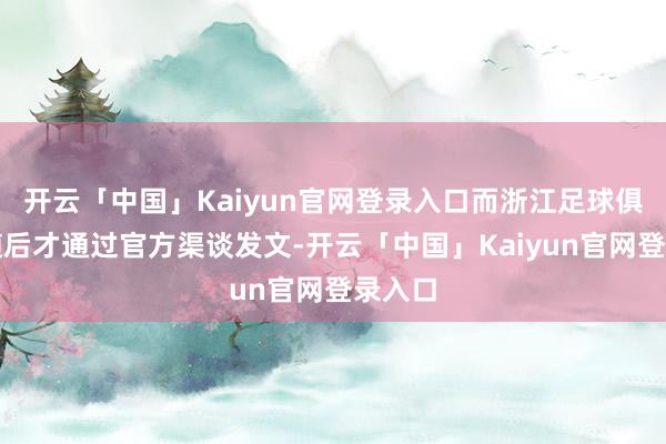 开云「中国」Kaiyun官网登录入口而浙江足球俱乐部随后才通过官方渠谈发文-开云「中国」Kaiyun官网登录入口