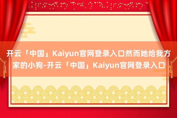 开云「中国」Kaiyun官网登录入口然而她给我方家的小狗-开云「中国」Kaiyun官网登录入口
