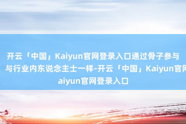 开云「中国」Kaiyun官网登录入口通过骨子参与企业调研、与行业内东说念主士一样-开云「中国」Kaiyun官网登录入口