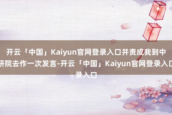 开云「中国」Kaiyun官网登录入口并责成我到中研院去作一次发言-开云「中国」Kaiyun官网登录入口