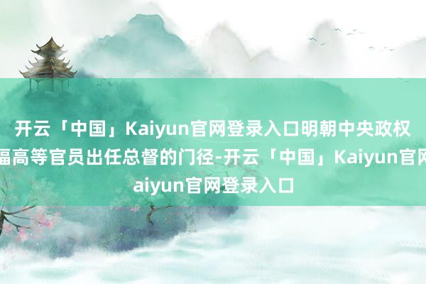 开云「中国」Kaiyun官网登录入口明朝中央政权摄取了托福高等官员出任总督的门径-开云「中国」Kaiyun官网登录入口
