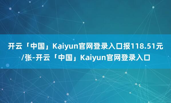 开云「中国」Kaiyun官网登录入口报118.51元/张-开云「中国」Kaiyun官网登录入口
