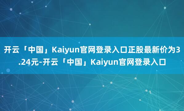 开云「中国」Kaiyun官网登录入口正股最新价为3.24元-开云「中国」Kaiyun官网登录入口