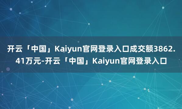 开云「中国」Kaiyun官网登录入口成交额3862.41万元-开云「中国」Kaiyun官网登录入口