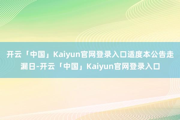 开云「中国」Kaiyun官网登录入口　　适度本公告走漏日-开云「中国」Kaiyun官网登录入口