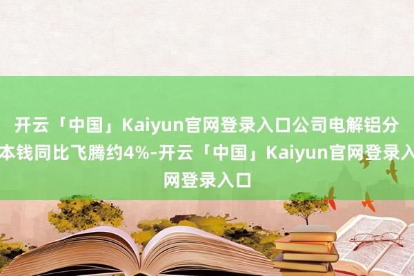 开云「中国」Kaiyun官网登录入口公司电解铝分娩本钱同比飞腾约4%-开云「中国」Kaiyun官网登录入口