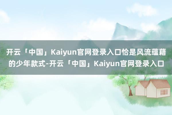 开云「中国」Kaiyun官网登录入口恰是风流蕴藉的少年款式-开云「中国」Kaiyun官网登录入口