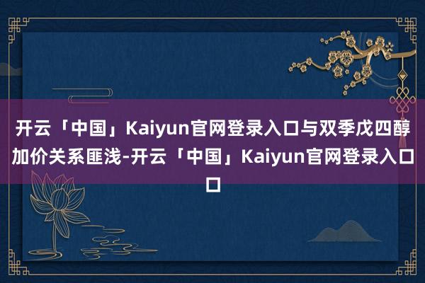 开云「中国」Kaiyun官网登录入口与双季戊四醇加价关系匪浅-开云「中国」Kaiyun官网登录入口