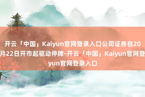 开云「中国」Kaiyun官网登录入口公司证券自2025年5月22日开市起驱动停牌-开云「中国」Kaiyun官网登录入口