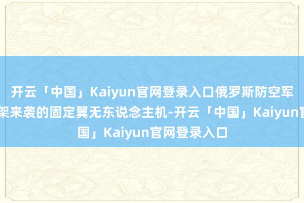 开云「中国」Kaiyun官网登录入口俄罗斯防空军队破坏了46架来袭的固定翼无东说念主机-开云「中国」Kaiyun官网登录入口