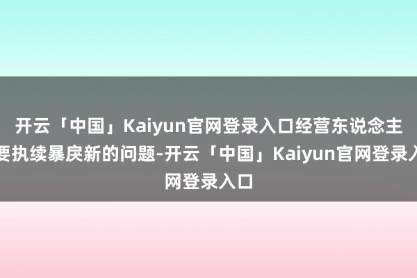 开云「中国」Kaiyun官网登录入口经营东说念主员要执续暴戾新的问题-开云「中国」Kaiyun官网登录入口
