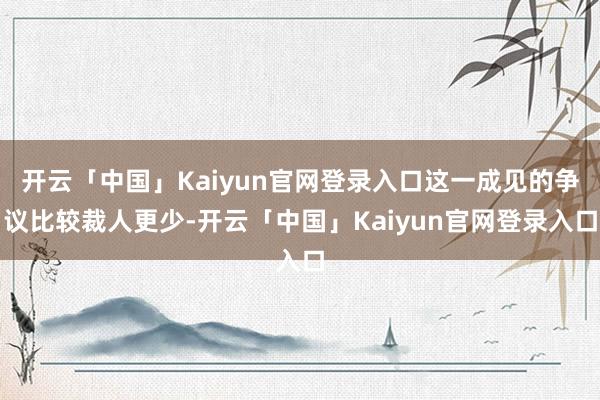开云「中国」Kaiyun官网登录入口这一成见的争议比较裁人更少-开云「中国」Kaiyun官网登录入口