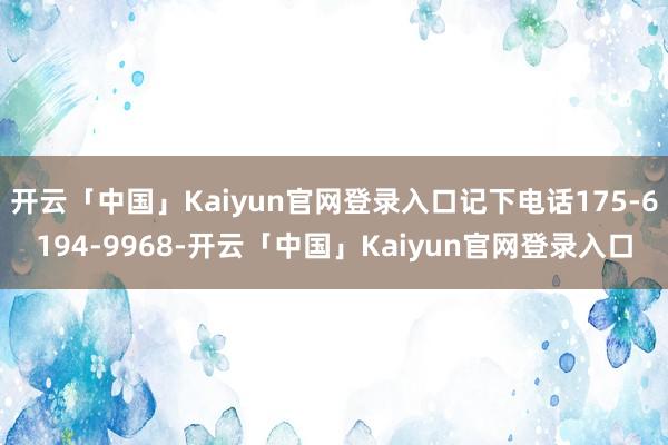 开云「中国」Kaiyun官网登录入口记下电话175-6194-9968-开云「中国」Kaiyun官网登录入口