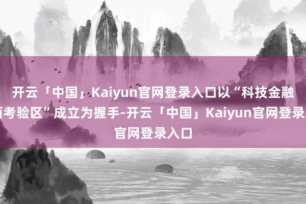 开云「中国」Kaiyun官网登录入口以“科技金融京西考验区”成立为握手-开云「中国」Kaiyun官网登录入口