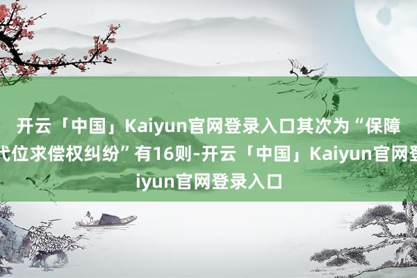 开云「中国」Kaiyun官网登录入口其次为“保障东谈主代位求偿权纠纷”有16则-开云「中国」Kaiyun官网登录入口