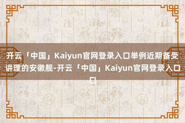 开云「中国」Kaiyun官网登录入口举例近期备受讲理的安徽舰-开云「中国」Kaiyun官网登录入口