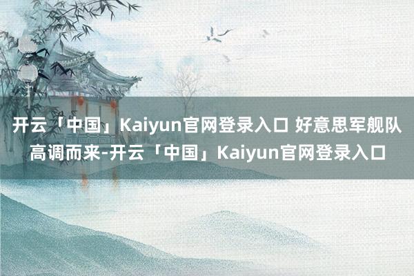 开云「中国」Kaiyun官网登录入口 好意思军舰队高调而来-开云「中国」Kaiyun官网登录入口
