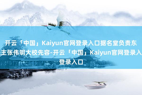 开云「中国」Kaiyun官网登录入口据名堂负责东谈主张伟明大校先容-开云「中国」Kaiyun官网登录入口