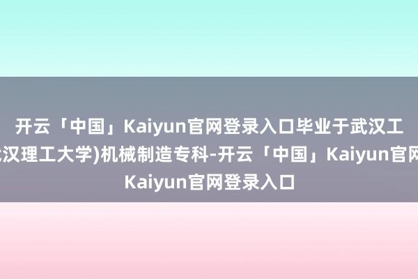 开云「中国」Kaiyun官网登录入口毕业于武汉工学院(现武汉理工大学)机械制造专科-开云「中国」Kaiyun官网登录入口