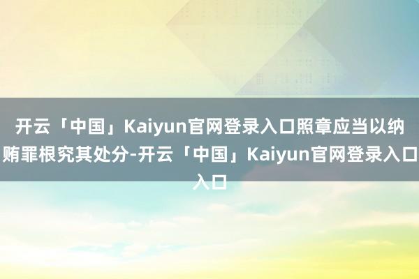开云「中国」Kaiyun官网登录入口照章应当以纳贿罪根究其处分-开云「中国」Kaiyun官网登录入口
