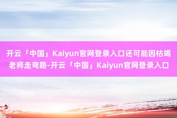 开云「中国」Kaiyun官网登录入口还可能因枯竭老师走弯路-开云「中国」Kaiyun官网登录入口