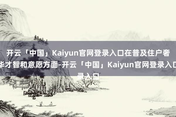 开云「中国」Kaiyun官网登录入口在普及住户奢华才智和意愿方面-开云「中国」Kaiyun官网登录入口