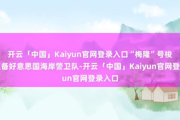 开云「中国」Kaiyun官网登录入口“梅隆”号梭巡舰装备好意思国海岸警卫队-开云「中国」Kaiyun官网登录入口