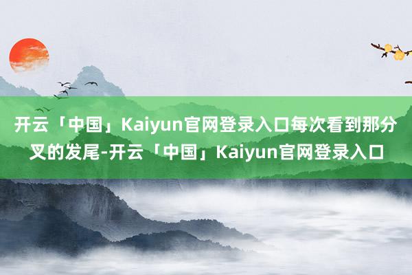 开云「中国」Kaiyun官网登录入口每次看到那分叉的发尾-开云「中国」Kaiyun官网登录入口