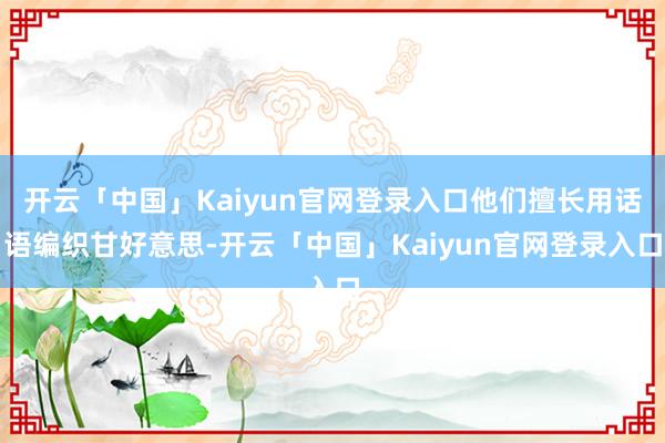 开云「中国」Kaiyun官网登录入口他们擅长用话语编织甘好意思-开云「中国」Kaiyun官网登录入口