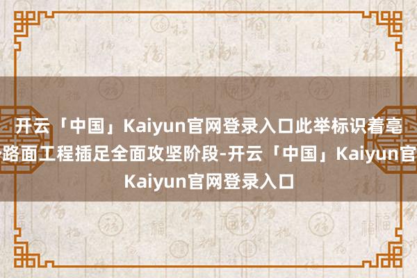 开云「中国」Kaiyun官网登录入口此举标识着亳蒙高速阵势路面工程插足全面攻坚阶段-开云「中国」Kaiyun官网登录入口