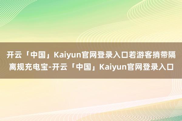 开云「中国」Kaiyun官网登录入口若游客捎带隔离规充电宝-开云「中国」Kaiyun官网登录入口