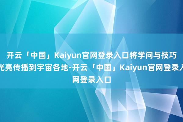 开云「中国」Kaiyun官网登录入口将学问与技巧的光亮传播到宇宙各地-开云「中国」Kaiyun官网登录入口