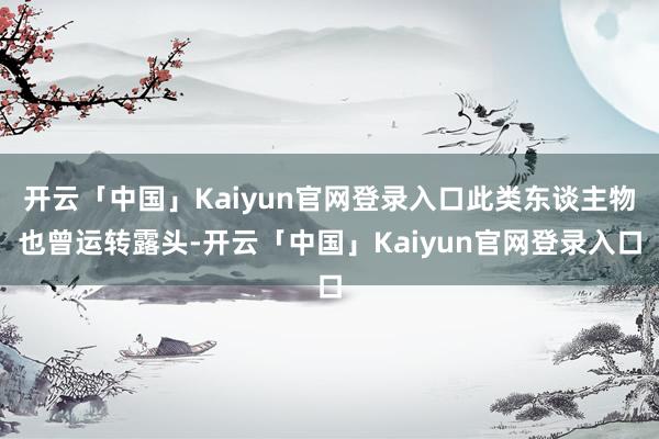 开云「中国」Kaiyun官网登录入口此类东谈主物也曾运转露头-开云「中国」Kaiyun官网登录入口
