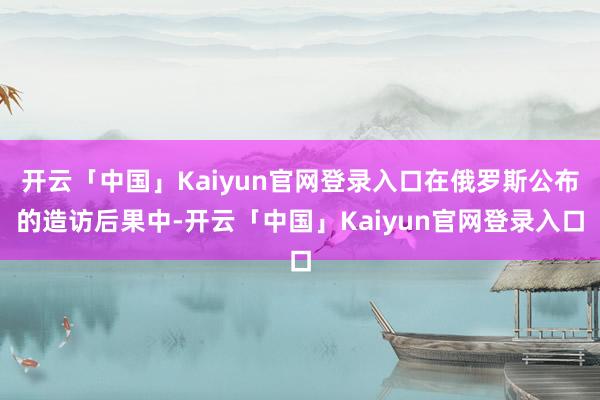 开云「中国」Kaiyun官网登录入口在俄罗斯公布的造访后果中-开云「中国」Kaiyun官网登录入口