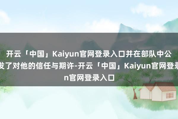 开云「中国」Kaiyun官网登录入口并在部队中公开抒发了对他的信任与期许-开云「中国」Kaiyun官网登录入口